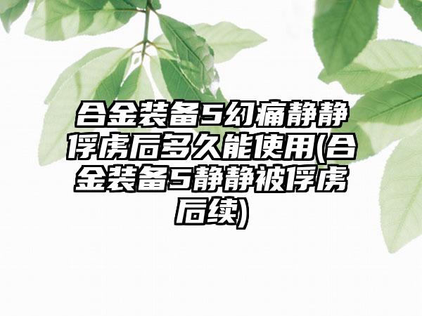 合金装备5幻痛静静俘虏后多久能使用(合金装备5静静被俘虏后续)