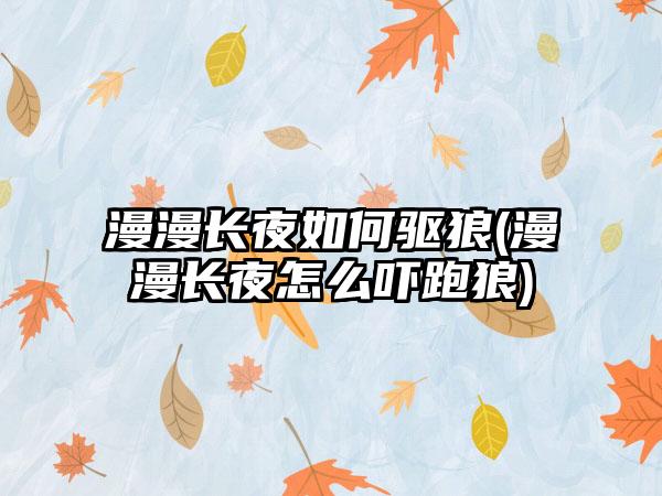 漫漫长夜如何驱狼(漫漫长夜怎么吓跑狼)