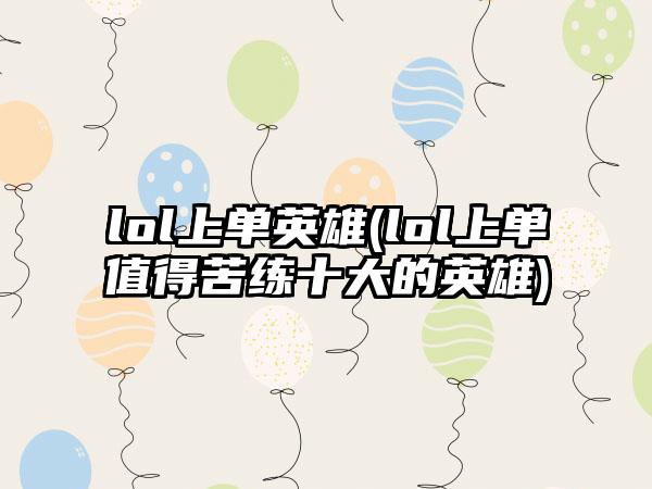 lol上单英雄(lol上单值得苦练十大的英雄)