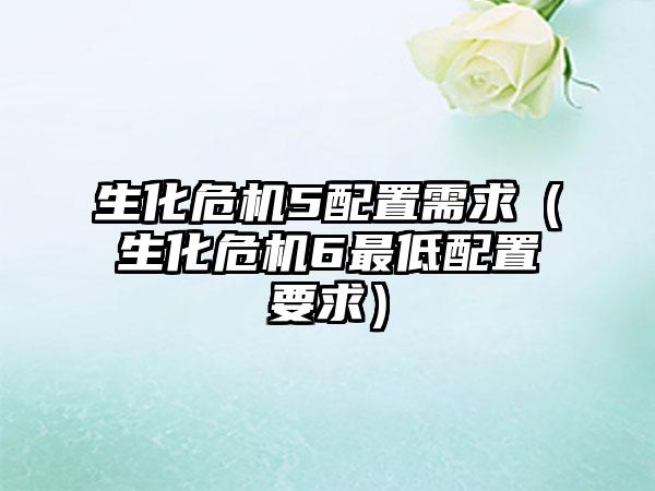 生化危机5配置需求（生化危机6最低配置要求）