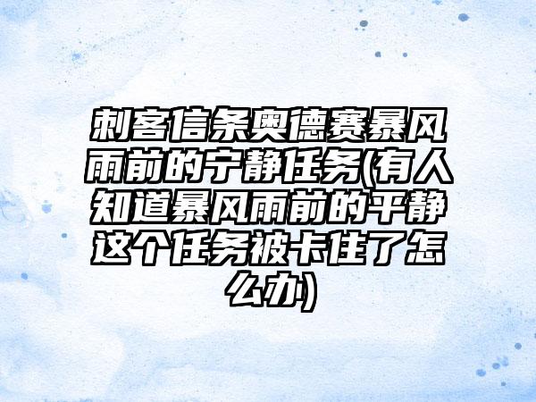 刺客信条奥德赛暴风雨前的宁静任务(有人知道暴风雨前的平静这个任务被卡住了怎么办)