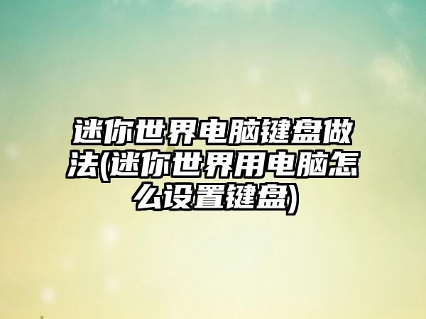 迷你世界电脑键盘做法(迷你世界用电脑怎么设置键盘)