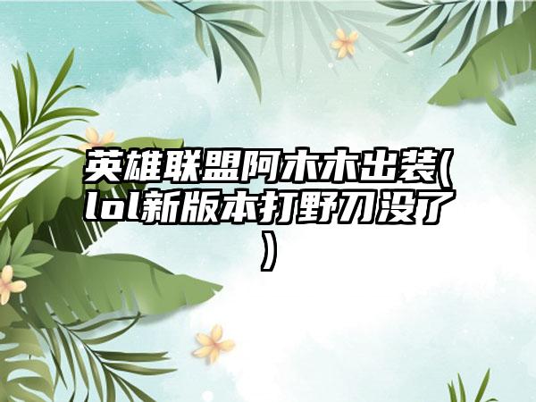 英雄联盟阿木木出装(lol新版本打野刀没了)