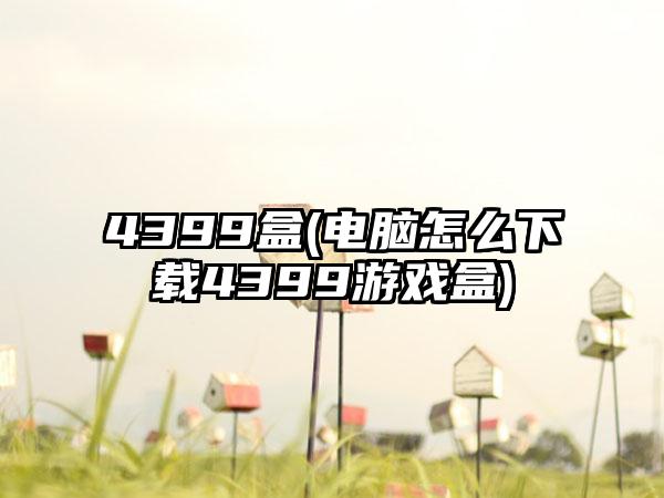 4399盒(电脑怎么下载4399游戏盒)