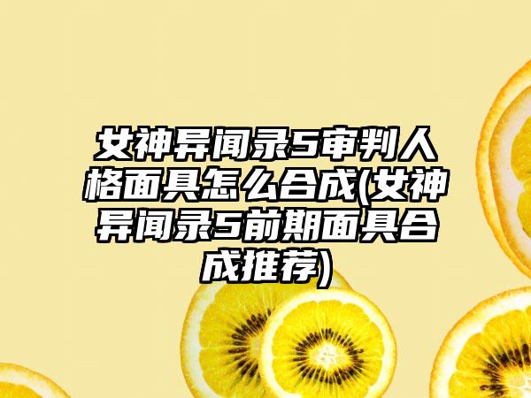 女神异闻录5审判人格面具怎么合成(女神异闻录5前期面具合成推荐)
