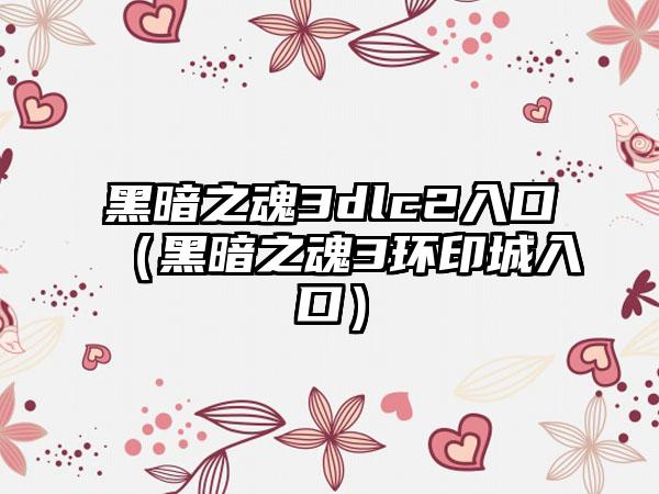 黑暗之魂3dlc2入口（黑暗之魂3环印城入口）