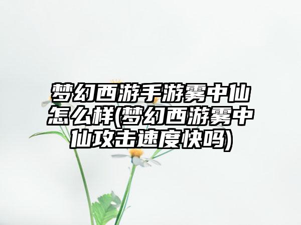 梦幻西游手游雾中仙怎么样(梦幻西游雾中仙攻击速度快吗)