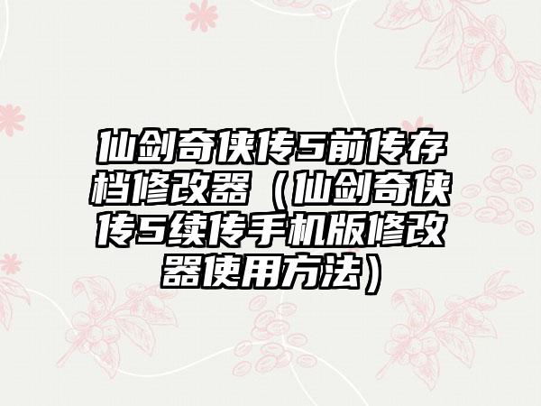仙剑奇侠传5前传存档修改器（仙剑奇侠传5续传手机版修改器使用方法）