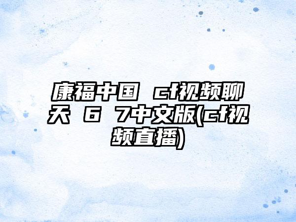 康福中国 cf视频聊天 6 7中文版(cf视频直播)