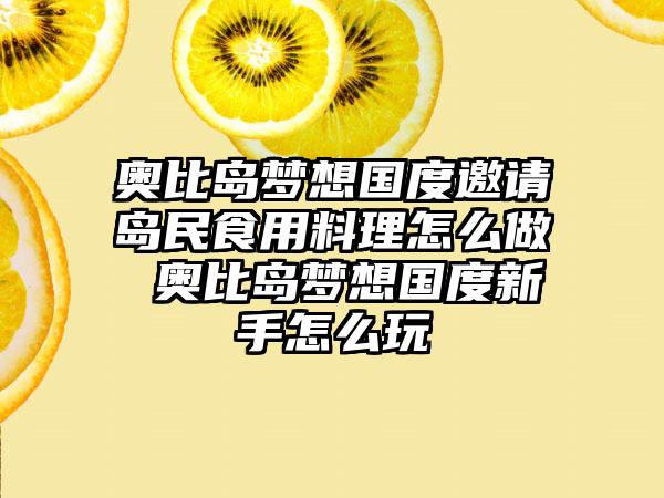 奥比岛梦想国度邀请岛民食用料理怎么做 奥比岛梦想国度新手怎么玩