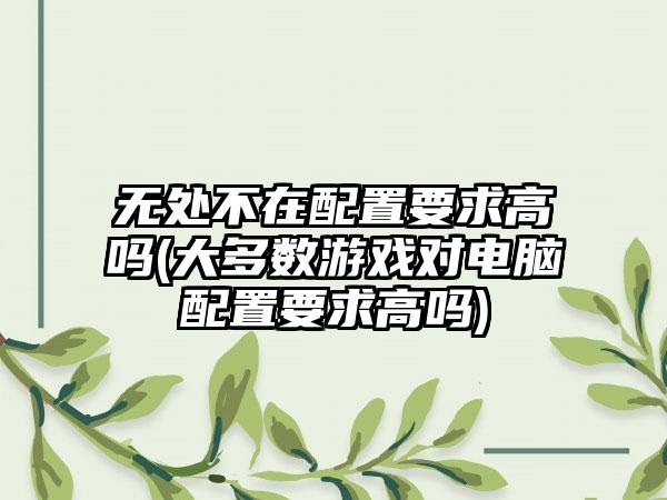 无处不在配置要求高吗(大多数游戏对电脑配置要求高吗)