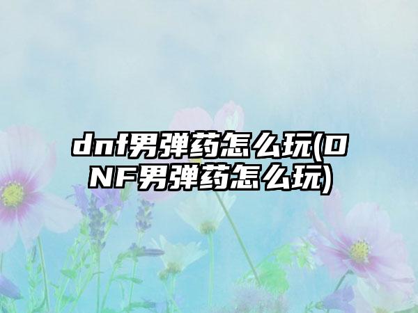 dnf男弹药怎么玩(DNF男弹药怎么玩)