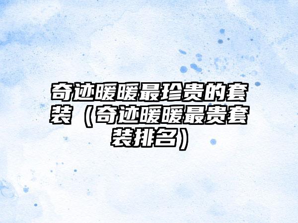 奇迹暖暖最珍贵的套装（奇迹暖暖最贵套装排名）