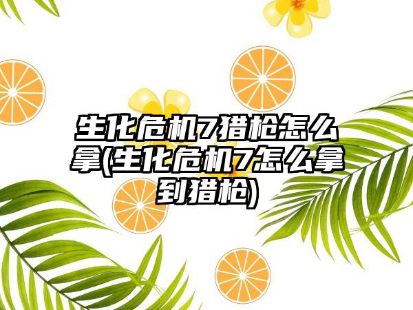 生化危机7猎枪怎么拿(生化危机7怎么拿到猎枪)