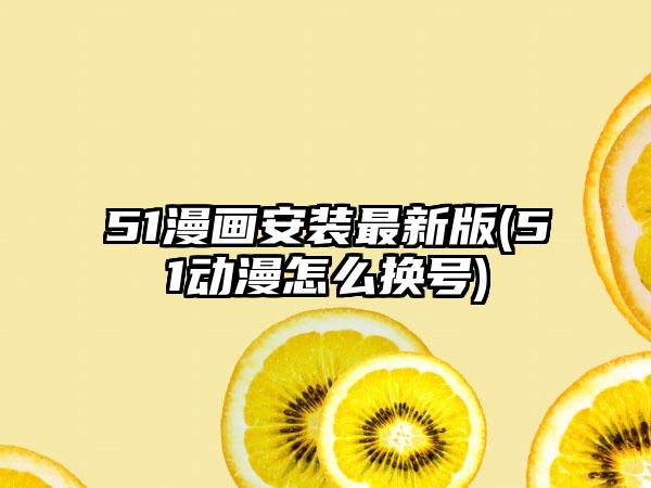 51漫画安装最新版(51动漫怎么换号)
