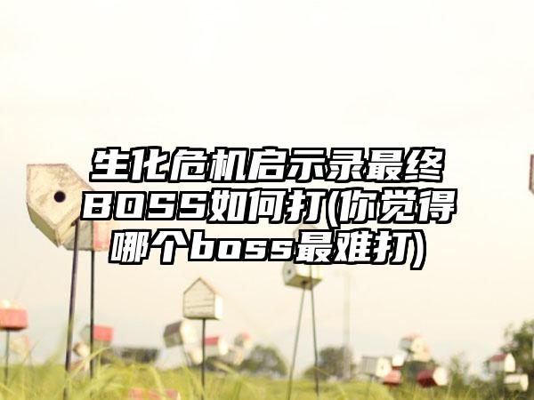 生化危机启示录最终BOSS如何打(你觉得哪个boss最难打)