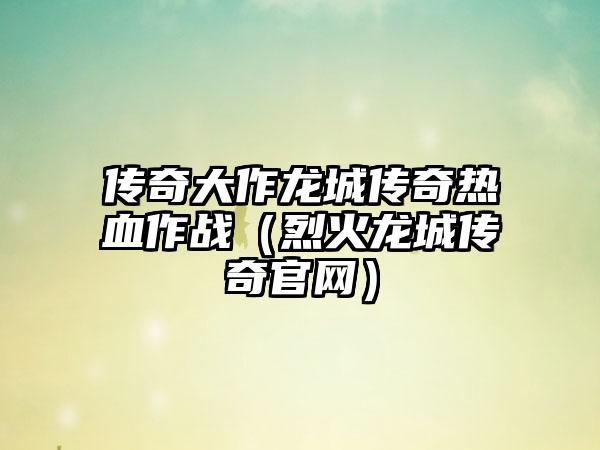 传奇大作龙城传奇热血作战（烈火龙城传奇官网）
