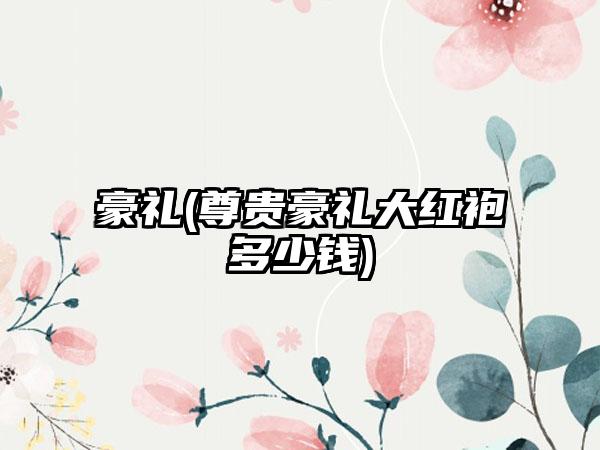 豪礼(尊贵豪礼大红袍多少钱)