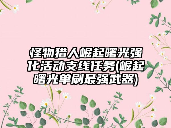 怪物猎人崛起曙光强化活动支线任务(崛起曙光单刷最强武器)