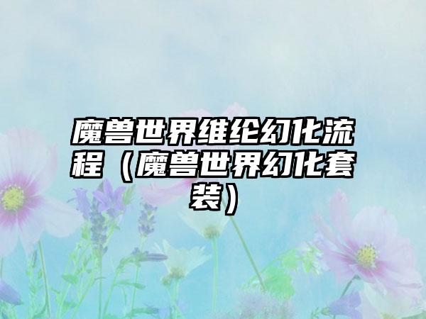 魔兽世界维纶幻化流程（魔兽世界幻化套装）