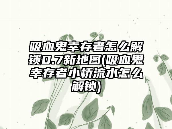 吸血鬼幸存者怎么解锁0.7新地图(吸血鬼幸存者小桥流水怎么解锁)