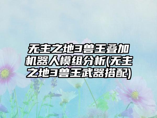 无主之地3兽王叠加机器人模组分析(无主之地3兽王武器搭配)