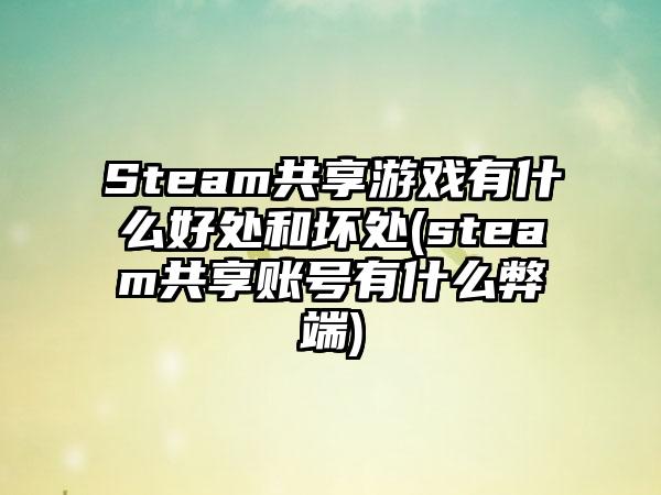 Steam共享游戏有什么好处和坏处(steam共享账号有什么弊端)
