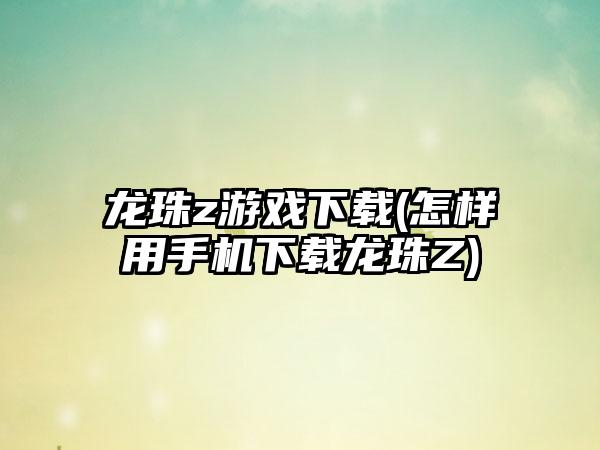 龙珠z游戏下载(怎样用手机下载龙珠Z)