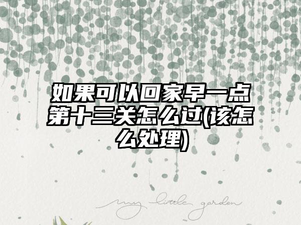 如果可以回家早一点第十三关怎么过(该怎么处理)