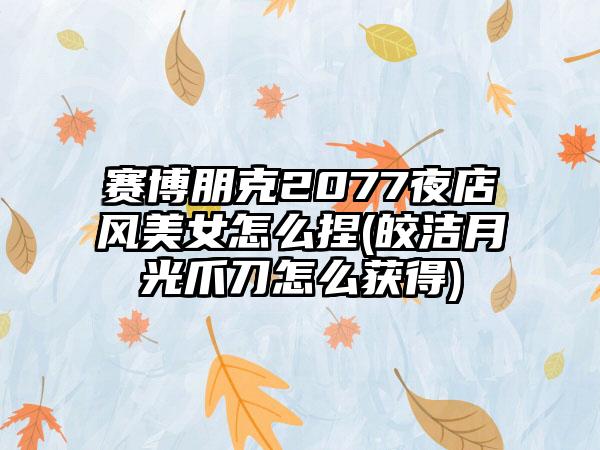 赛博朋克2077夜店风美女怎么捏(皎洁月光爪刀怎么获得)