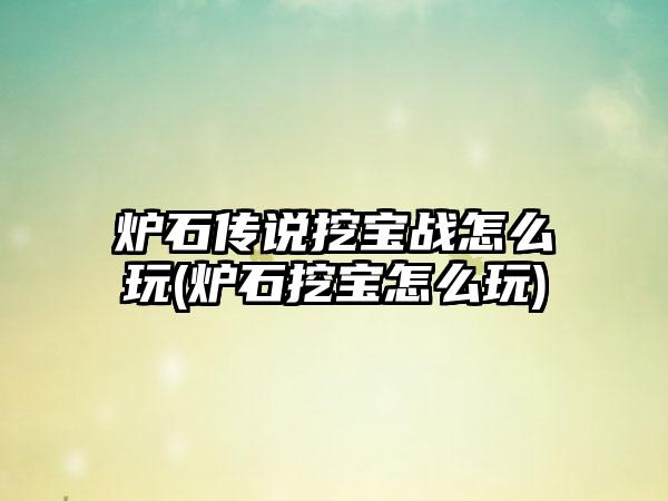 炉石传说挖宝战怎么玩(炉石挖宝怎么玩)