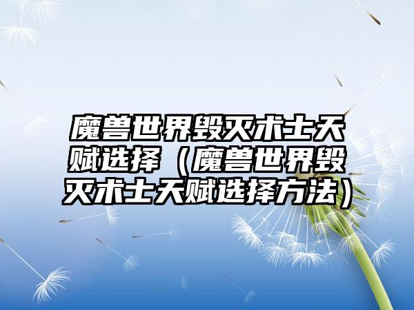 魔兽世界毁灭术士天赋选择（魔兽世界毁灭术士天赋选择方法）