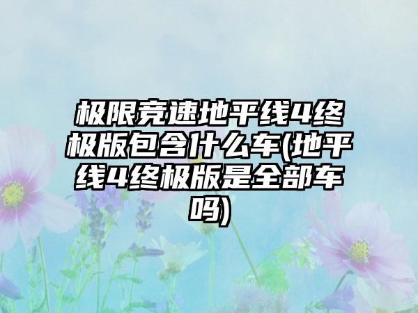 极限竞速地平线4终极版包含什么车(地平线4终极版是全部车吗)