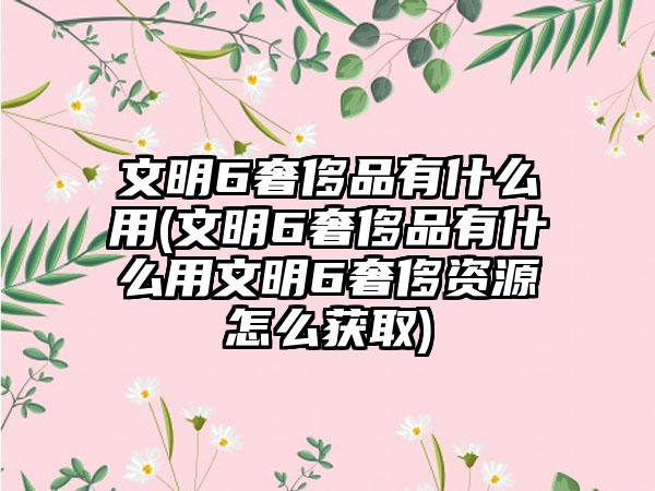 文明6奢侈品有什么用(文明6奢侈品有什么用文明6奢侈资源怎么获取)