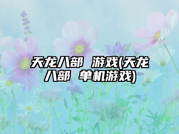 天龙八部 游戏(天龙八部 单机游戏)