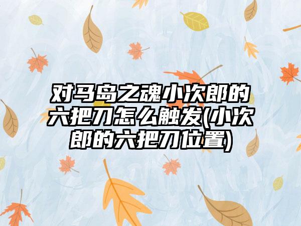 对马岛之魂小次郎的六把刀怎么触发(小次郎的六把刀位置)