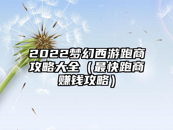 2022梦幻西游跑商攻略大全（最快跑商赚钱攻略）