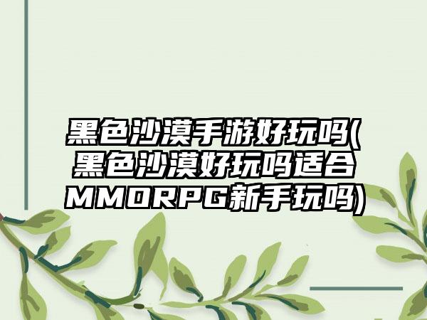黑色沙漠手游好玩吗(黑色沙漠好玩吗适合MMORPG新手玩吗)