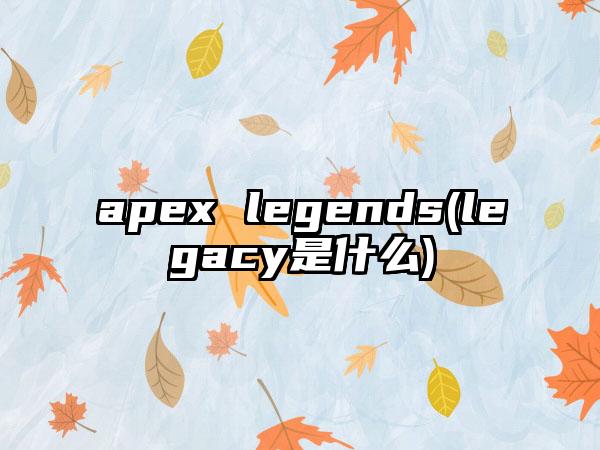 apex legends(legacy是什么)