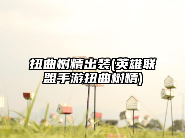扭曲树精出装(英雄联盟手游扭曲树精)