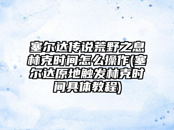 塞尔达传说荒野之息林克时间怎么操作(塞尔达原地触发林克时间具体教程)