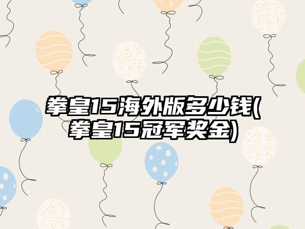 拳皇15海外版多少钱(拳皇15冠军奖金)