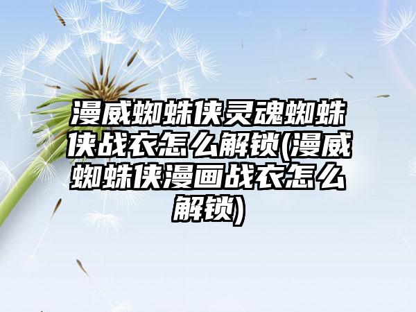 漫威蜘蛛侠灵魂蜘蛛侠战衣怎么解锁(漫威蜘蛛侠漫画战衣怎么解锁)