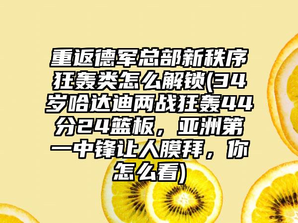 重返德军总部新秩序狂轰类怎么解锁(34岁哈达迪两战狂轰44分24篮板，亚洲第一中锋让人膜拜，你怎么看)