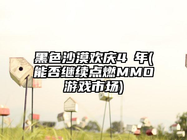 黑色沙漠欢庆4週年(能否继续点燃MMO游戏市场)