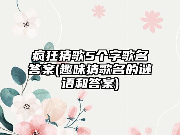 疯狂猜歌5个字歌名答案(趣味猜歌名的谜语和答案)