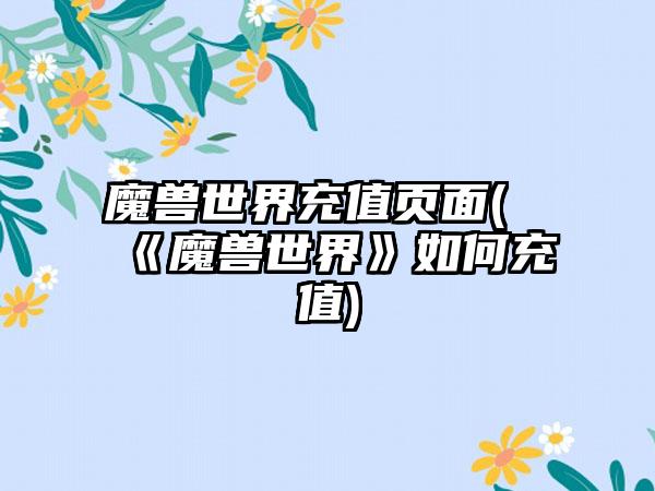 魔兽世界充值页面(《魔兽世界》如何充值)