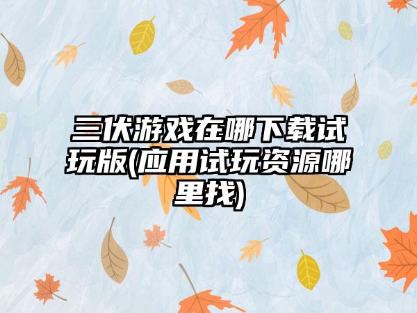 三伏游戏在哪下载试玩版(应用试玩资源哪里找)