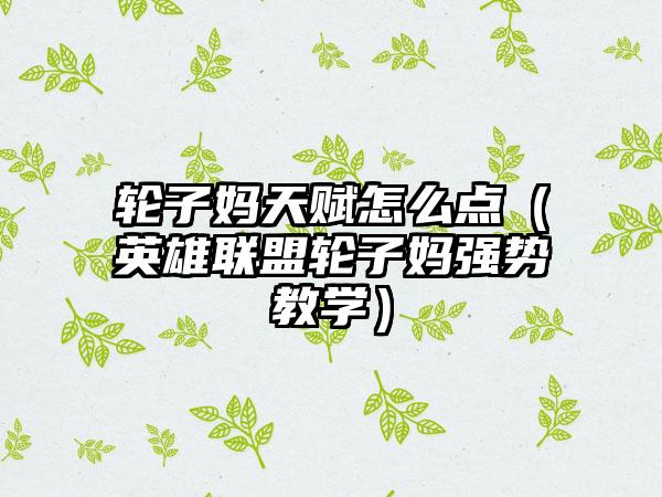 轮子妈天赋怎么点（英雄联盟轮子妈强势教学）