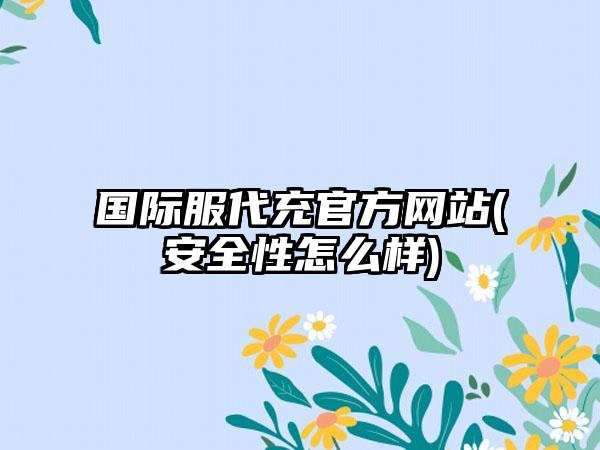国际服代充官方网站(安全性怎么样)